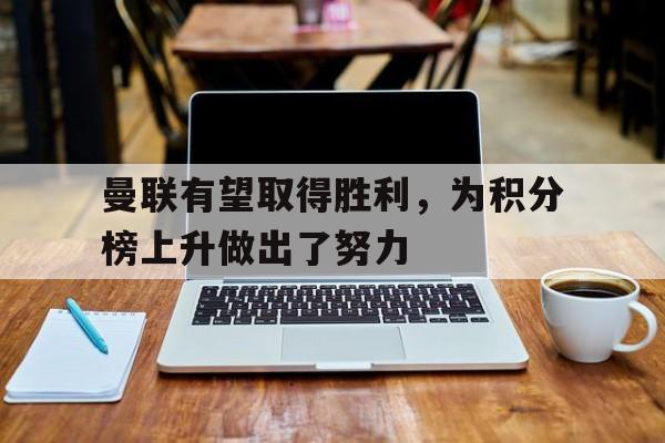 曼联有望取得胜利，为积分榜上升做出了努力